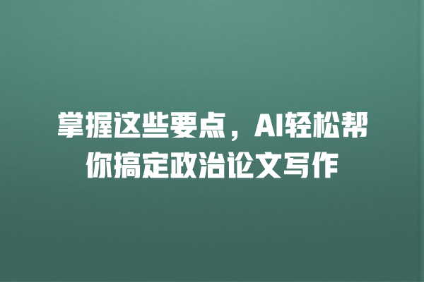 掌握这些要点,AI 轻松帮你搞定政治论文写作 掌握这些要点,AI 轻松帮你搞定政治论文写作