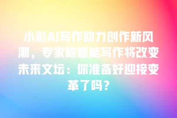 小彩 AI 写作助力创作新风潮,专家称智能写作将改变未来文坛:你准备好迎接变革了吗?一