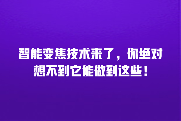 智能变焦技术来了,你绝对想不到它能做到这些! 智能变焦技术来了,你绝对想不到它能做到这些!