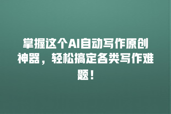 掌握这个 AI 自动写作原创神器,轻松搞定各类写作难题! 掌握这个 AI 自动写作原创神器,轻松搞定各类写作难题!