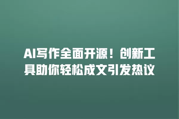 AI 写作全面开源!创新工具助你轻松成文引发热议 一