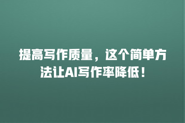 提高写作质量,这个简单方法让 AI 写作率降低! 提高写作质量,这个简单方法让 AI 写作率降低!
