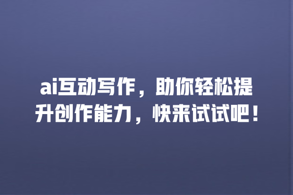 ai 互动写作,助你轻松提升创作能力,快来试试吧! ai 互动写作,助你轻松提升创作能力,快来试试吧!