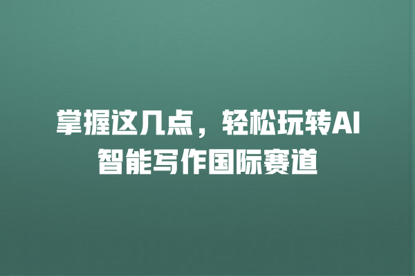 掌握这几点,轻松玩转 AI 智能写作国际赛道 掌握这几点,轻松玩转 AI 智能写作国际赛道