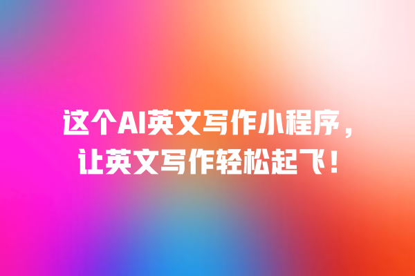 这个 AI 英文写作小程序,让英文写作轻松起飞! 这个 AI 英文写作小程序,让英文写作轻松起飞!