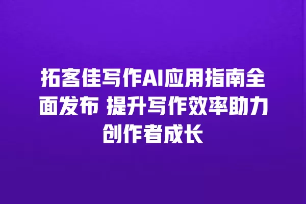 拓客佳写作 AI 应用指南全面发布 提升写作效率助力创作者成长 一