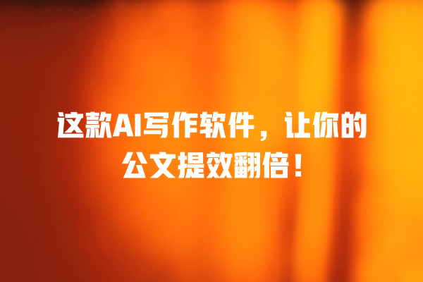 这款 AI 写作软件,让你的公文提效翻倍! 这款 AI 写作软件,让你的公文提效翻倍!