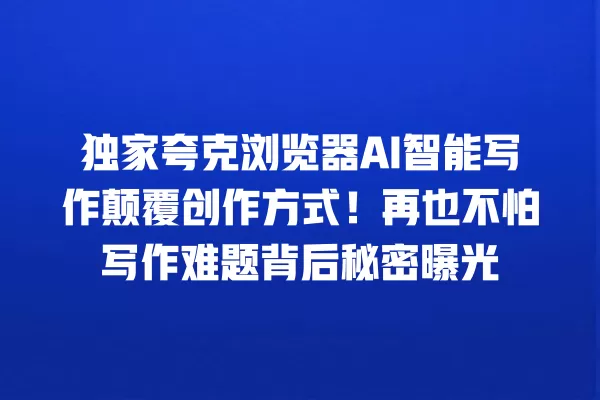 独家夸克浏览器 AI 智能写作颠覆创作方式!再也不怕写作难题背后秘密曝光 一