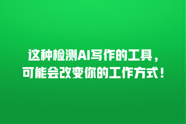 这种检测 AI 写作的工具,可能会改变你的工作方式! 这种检测 AI 写作的工具,可能会改变你的工作方式!