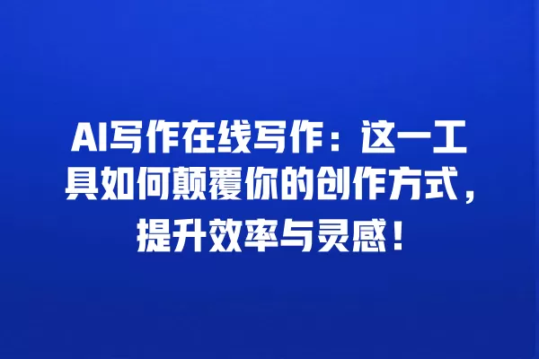 AI 写作在线写作:这一工具如何颠覆你的创作方式,提升效率与灵感!一