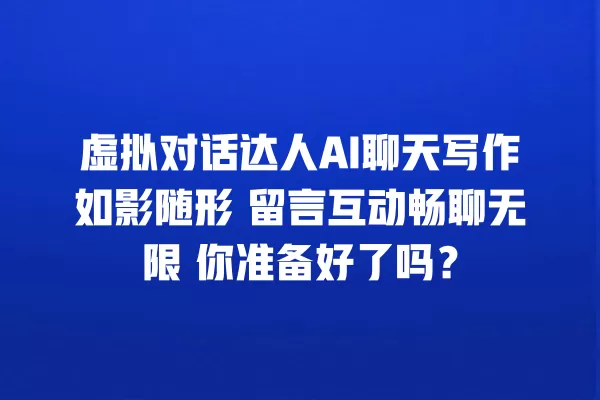 虚拟对话达人 AI 聊天写作如影随形 留言互动畅聊无限 你准备好了吗?一