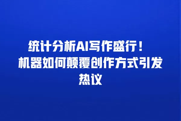 统计分析 AI 写作盛行!机器如何颠覆创作方式引发热议 一