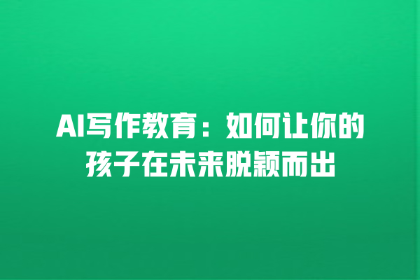 AI 写作教育:如何让你的孩子在未来脱颖而出 AI 写作教育:如何让你的孩子在未来脱颖而出