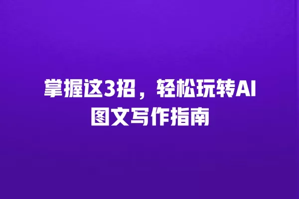 掌握这 3 招,轻松玩转 AI 图文写作指南 一