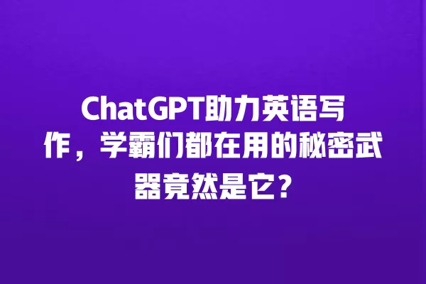 ChatGPT 助力英语写作,学霸们都在用的秘密武器竟然是它?一