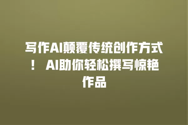 写作 AI 颠覆传统创作方式!AI 助你轻松撰写惊艳作品 一