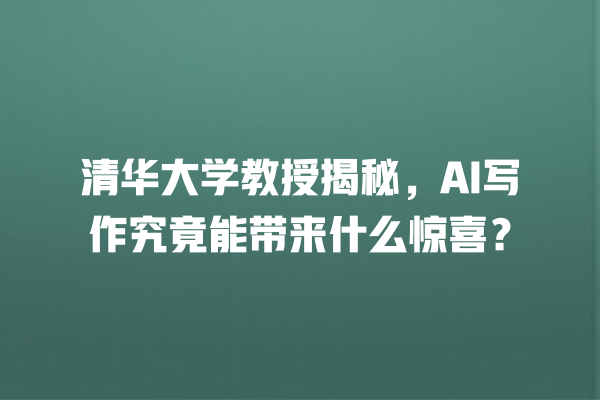 清华大学教授揭秘,AI 写作究竟能带来什么惊喜? 清华大学教授揭秘,AI 写作究竟能带来什么惊喜?