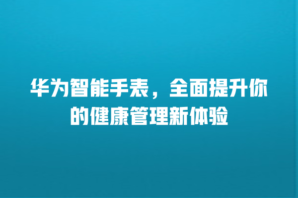 华为智能手表,全面提升你的健康管理新体验 华为智能手表,全面提升你的健康管理新体验