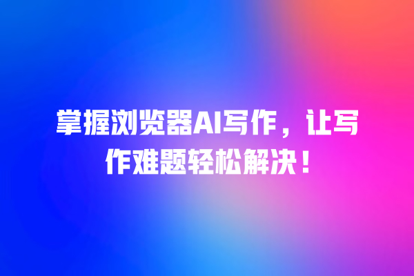 掌握浏览器 AI 写作,让写作难题轻松解决! 掌握浏览器 AI 写作,让写作难题轻松解决!