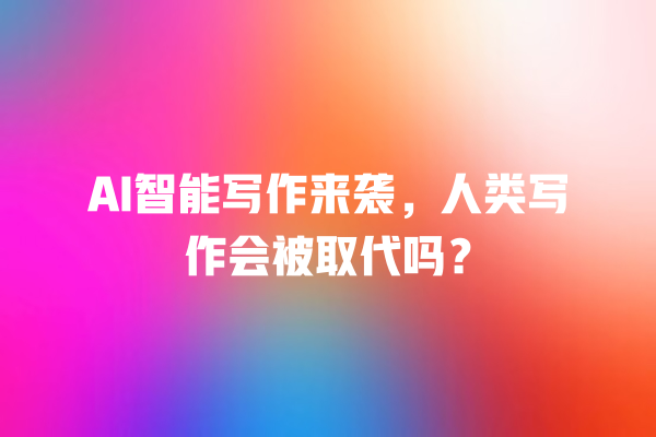 AI 智能写作来袭,人类写作会被取代吗? AI 智能写作来袭,人类写作会被取代吗?