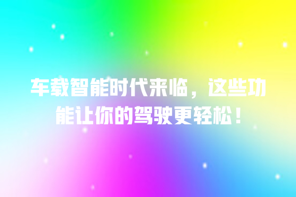 车载智能时代来临，这些功能让你的驾驶更轻松！