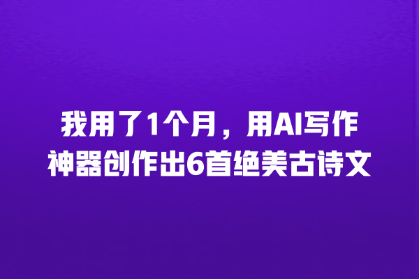我用了 1 个月,用 AI 写作神器创作出 6 首绝美古诗文 我用了 1 个月,用 AI 写作神器创作出 6 首绝美古诗文