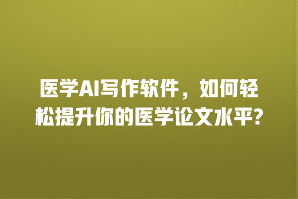 医学 AI 写作软件,如何轻松提升你的医学论文水平? 医学 AI 写作软件,如何轻松提升你的医学论文水平?