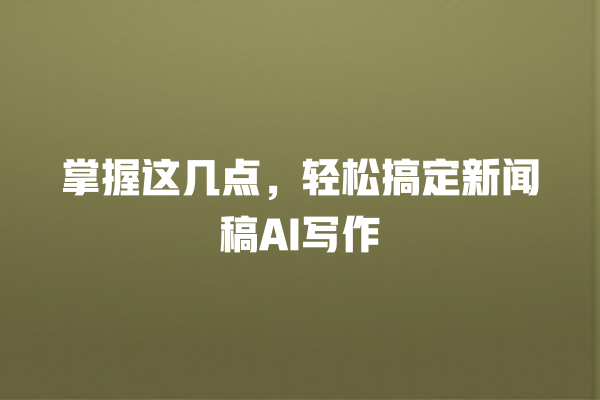 掌握这几点,轻松搞定新闻稿 AI 写作 掌握这几点,轻松搞定新闻稿 AI 写作