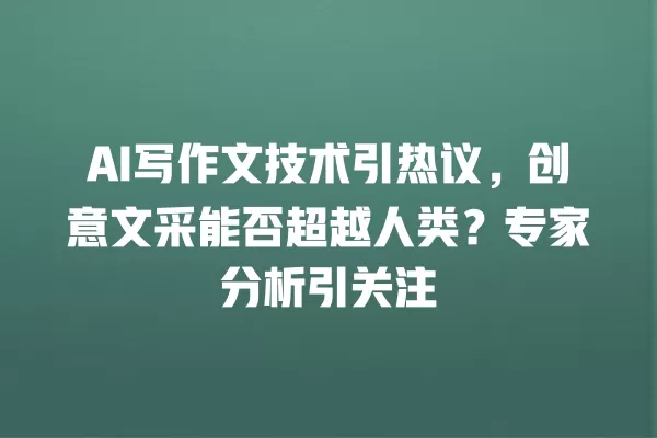 AI 写作文技术引热议,创意文采能否超越人类?专家分析引关注 一