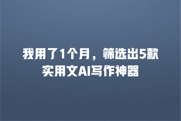 我用了 1 个月,筛选出 5 款实用文 AI 写作神器 我用了 1 个月,筛选出 5 款实用文 AI 写作神器