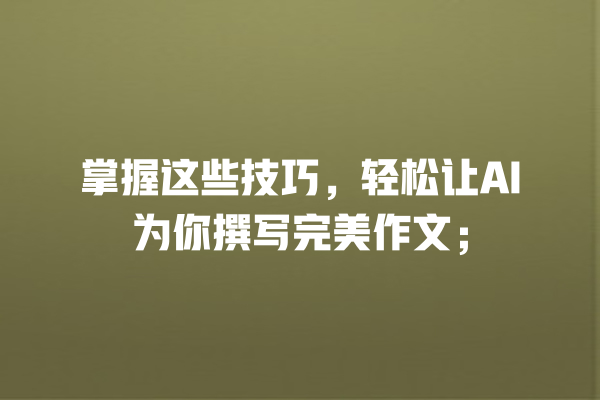 掌握这些技巧,轻松让 AI 为你撰写完美作文; 掌握这些技巧,轻松让 AI 为你撰写完美作文;