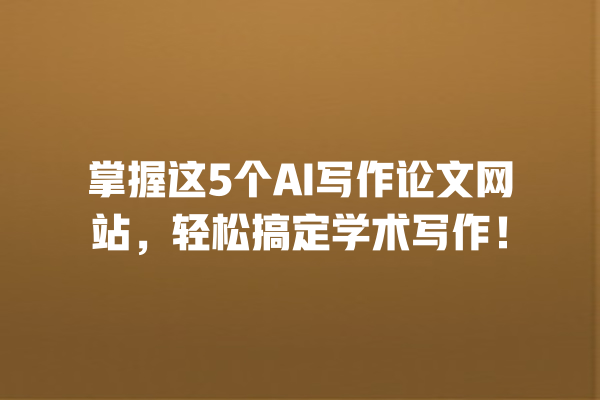 掌握这 5 个 AI 写作论文网站,轻松搞定学术写作! 掌握这 5 个 AI 写作论文网站,轻松搞定学术写作!