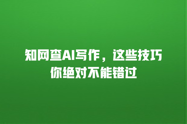 知网查 AI 写作,这些技巧你绝对不能错过 知网查 AI 写作,这些技巧你绝对不能错过