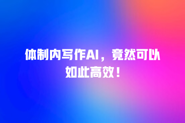 体制内写作 AI,竟然可以如此高效! 体制内写作 AI,竟然可以如此高效!