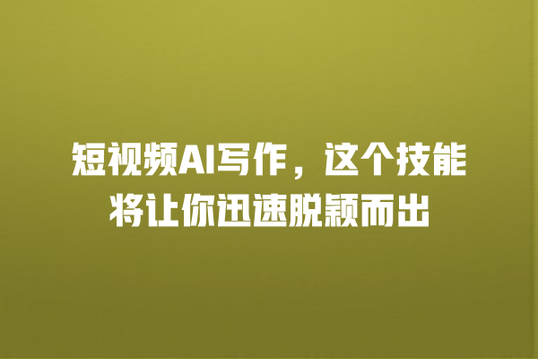 短视频 AI 写作,这个技能将让你迅速脱颖而出 短视频 AI 写作,这个技能将让你迅速脱颖而出