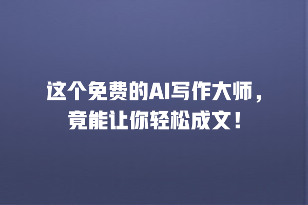 这个免费的 AI 写作大师,竟能让你轻松成文! 这个免费的 AI 写作大师,竟能让你轻松成文!