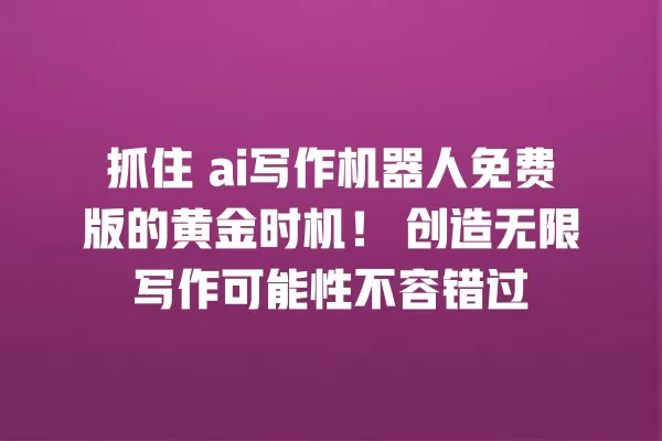 抓住 ai 写作机器人免费版的黄金时机!创造无限写作可能性不容错过 一