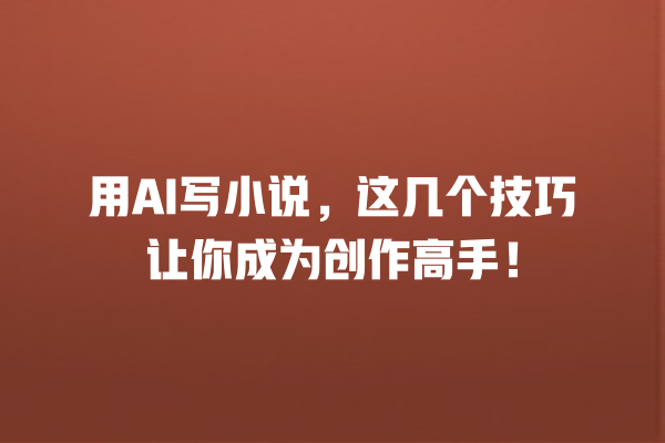用 AI 写小说,这几个技巧让你成为创作高手! 用 AI 写小说,这几个技巧让你成为创作高手!