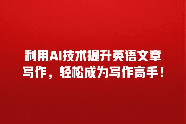 利用 AI 技术提升英语文章写作,轻松成为写作高手! 利用 AI 技术提升英语文章写作,轻松成为写作高手!