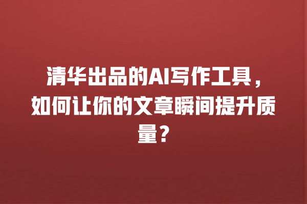 清华出品的 AI 写作工具,如何让你的文章瞬间提升质量? 清华出品的 AI 写作工具,如何让你的文章瞬间提升质量?