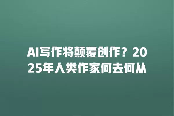 AI 写作将颠覆创作?2025 年人类作家何去何从 一