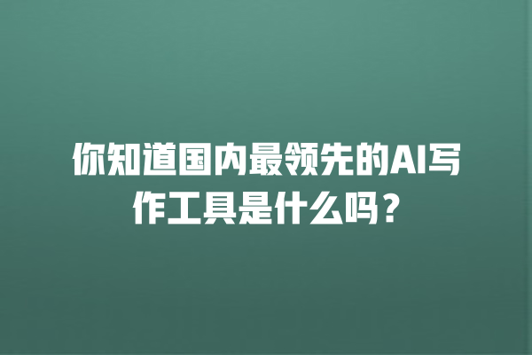 你知道国内最领先的 AI 写作工具是什么吗? 你知道国内最领先的 AI 写作工具是什么吗?