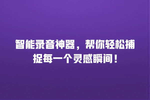 智能录音神器,帮你轻松捕捉每一个灵感瞬间! 智能录音神器,帮你轻松捕捉每一个灵感瞬间!