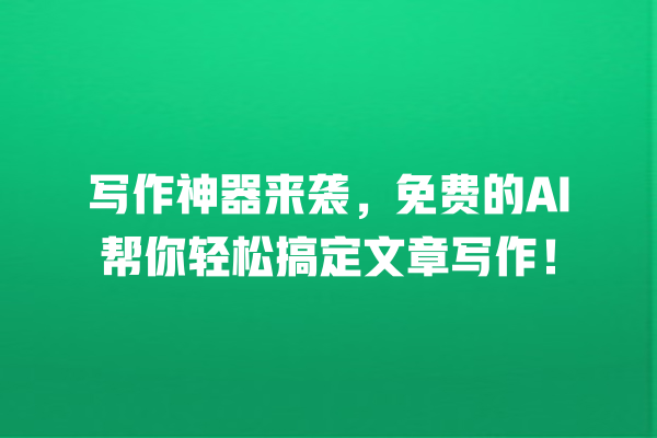 写作神器来袭,免费的 AI 帮你轻松搞定文章写作! 写作神器来袭,免费的 AI 帮你轻松搞定文章写作!