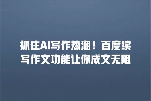 抓住 AI 写作热潮!百度续写作文功能让你成文无阻 一