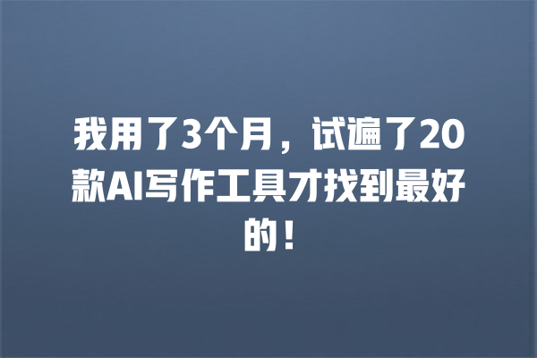 我用了 3 个月,试遍了 20 款 AI 写作工具才找到最好的! 我用了 3 个月,试遍了 20 款 AI 写作工具才找到最好的!