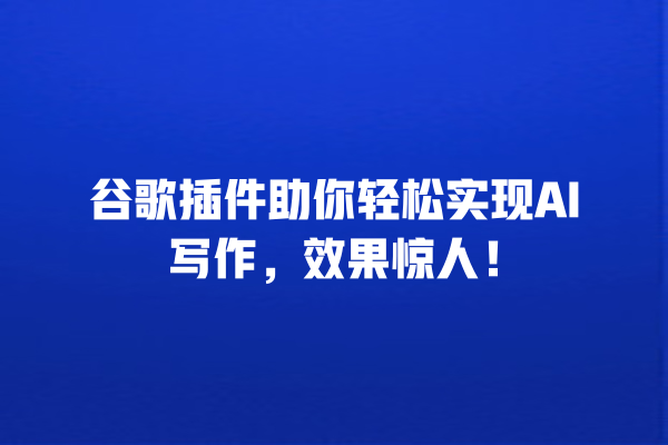 谷歌插件助你轻松实现 AI 写作,效果惊人! 谷歌插件助你轻松实现 AI 写作,效果惊人!