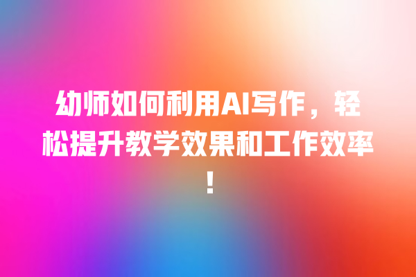 幼师如何利用 AI 写作,轻松提升教学效果和工作效率! 幼师如何利用 AI 写作,轻松提升教学效果和工作效率!