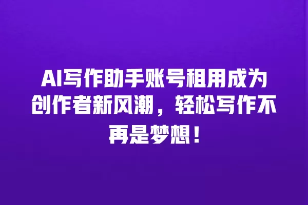 AI 写作助手账号租用成为创作者新风潮,轻松写作不再是梦想!一