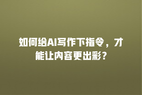 如何给 AI 写作下指令,才能让内容更出彩? 如何给 AI 写作下指令,才能让内容更出彩?